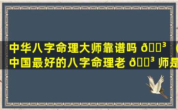 中华八字命理大师靠谱吗 🌳 （中国最好的八字命理老 🐳 师是谁）